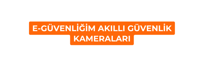 E GÜVENLİĞİM AKILLI GÜVENLİK KAMERALARI